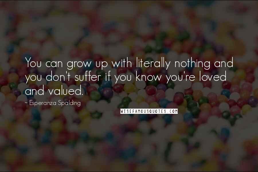 Esperanza Spalding Quotes: You can grow up with literally nothing and you don't suffer if you know you're loved and valued.