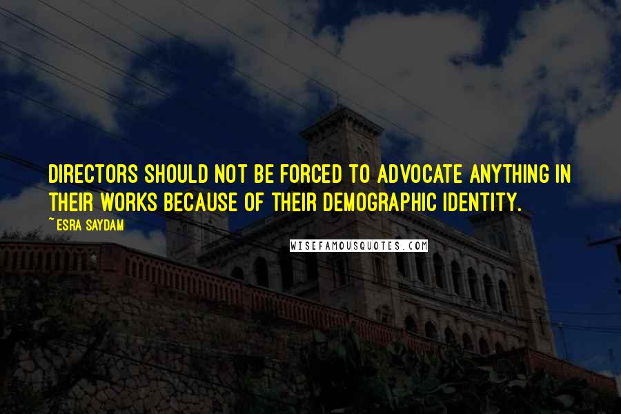 Esra Saydam Quotes: Directors should not be forced to advocate anything in their works because of their demographic identity.