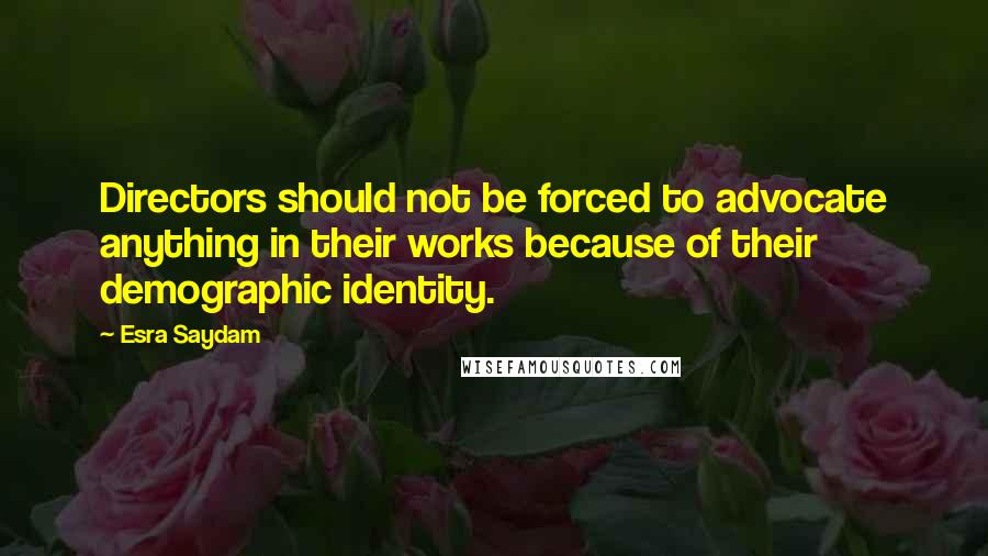 Esra Saydam Quotes: Directors should not be forced to advocate anything in their works because of their demographic identity.