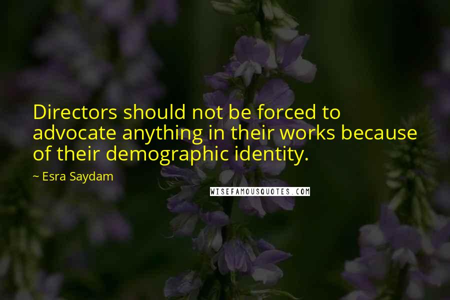 Esra Saydam Quotes: Directors should not be forced to advocate anything in their works because of their demographic identity.