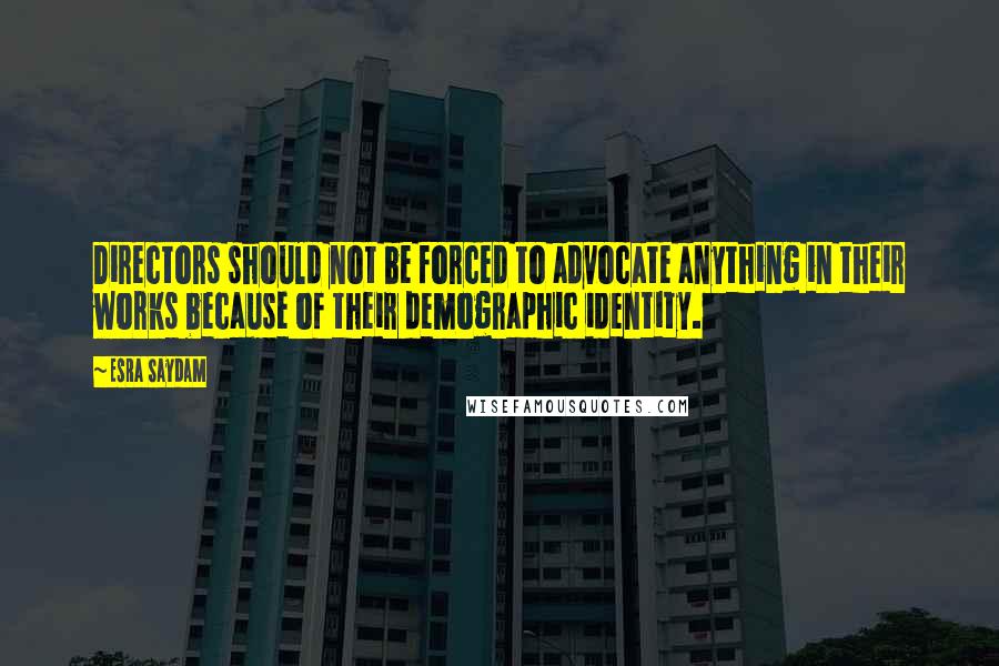 Esra Saydam Quotes: Directors should not be forced to advocate anything in their works because of their demographic identity.