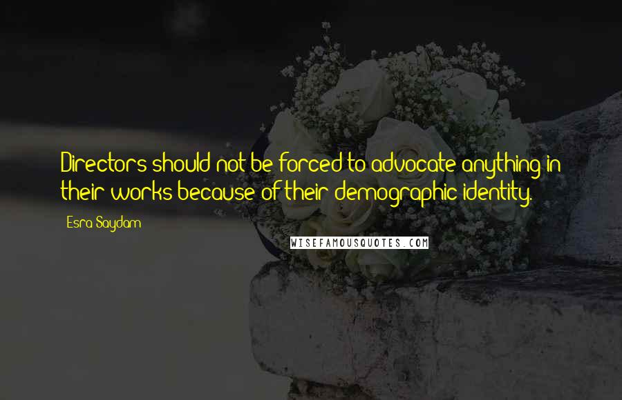 Esra Saydam Quotes: Directors should not be forced to advocate anything in their works because of their demographic identity.