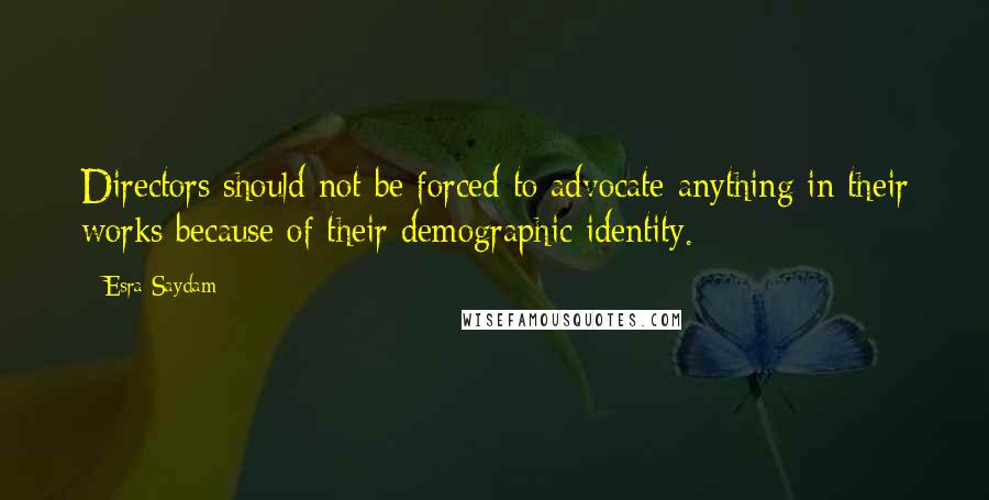 Esra Saydam Quotes: Directors should not be forced to advocate anything in their works because of their demographic identity.