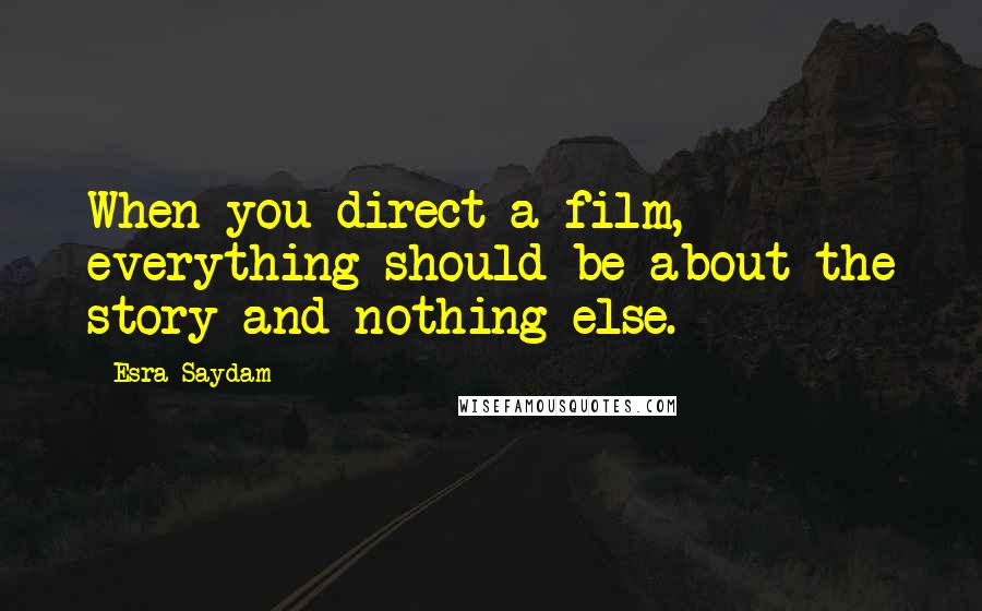 Esra Saydam Quotes: When you direct a film, everything should be about the story and nothing else.