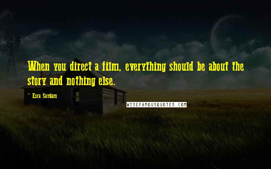 Esra Saydam Quotes: When you direct a film, everything should be about the story and nothing else.