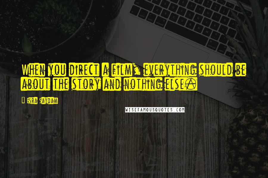 Esra Saydam Quotes: When you direct a film, everything should be about the story and nothing else.