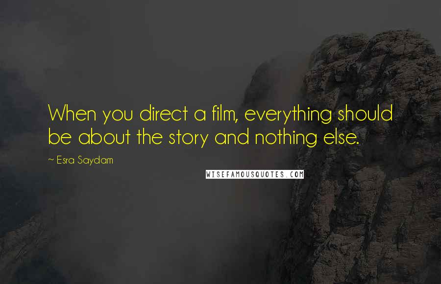 Esra Saydam Quotes: When you direct a film, everything should be about the story and nothing else.