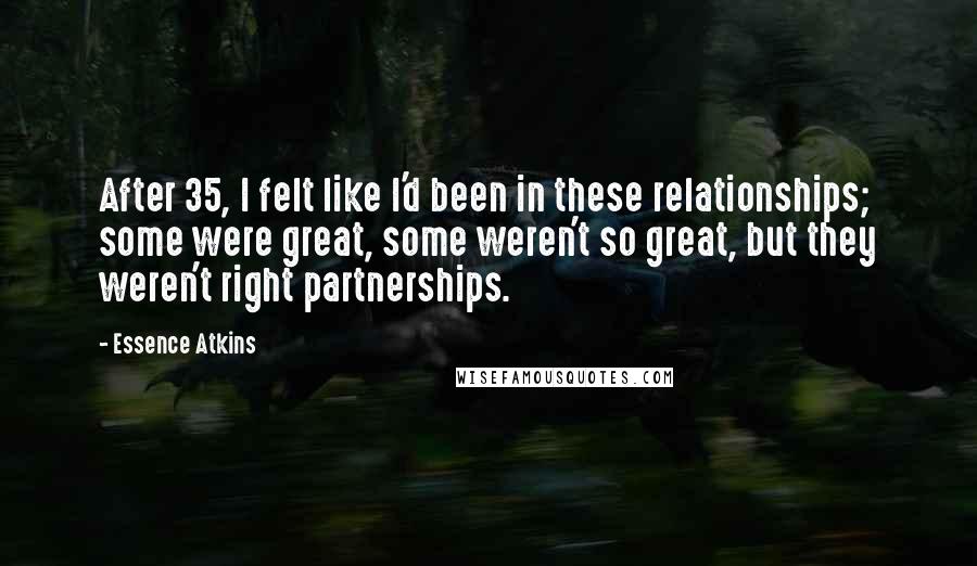 Essence Atkins Quotes: After 35, I felt like I'd been in these relationships; some were great, some weren't so great, but they weren't right partnerships.