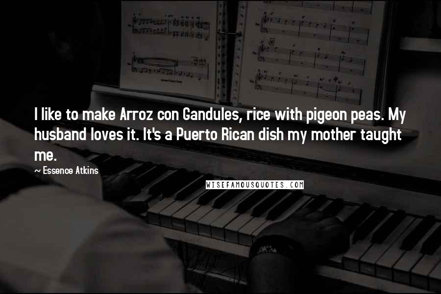 Essence Atkins Quotes: I like to make Arroz con Gandules, rice with pigeon peas. My husband loves it. It's a Puerto Rican dish my mother taught me.