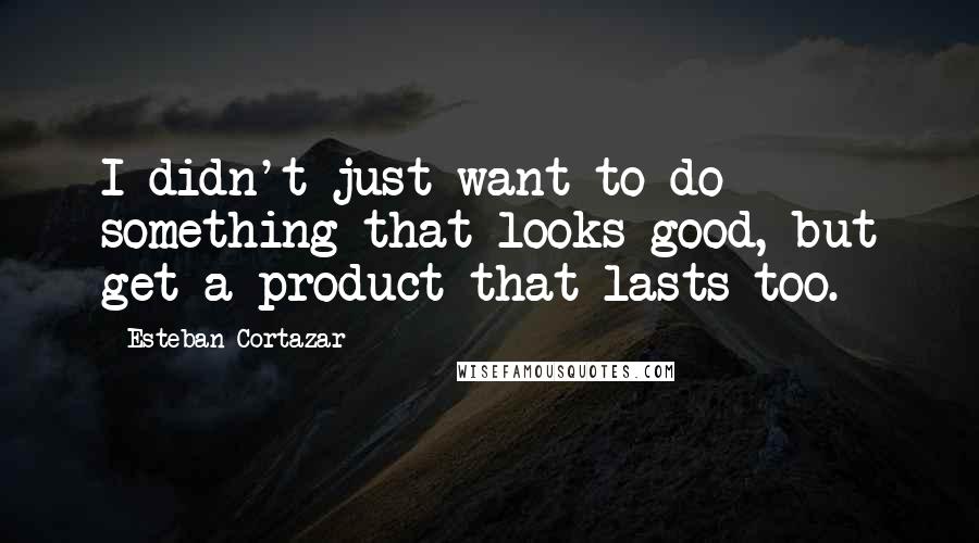 Esteban Cortazar Quotes: I didn't just want to do something that looks good, but get a product that lasts too.