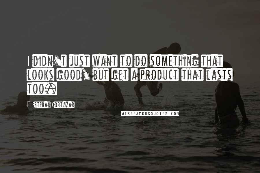 Esteban Cortazar Quotes: I didn't just want to do something that looks good, but get a product that lasts too.