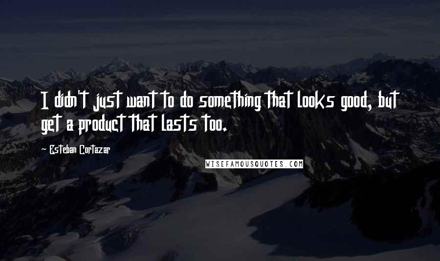 Esteban Cortazar Quotes: I didn't just want to do something that looks good, but get a product that lasts too.