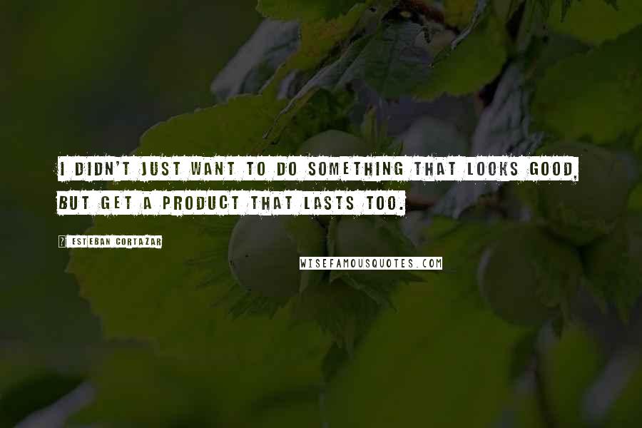 Esteban Cortazar Quotes: I didn't just want to do something that looks good, but get a product that lasts too.