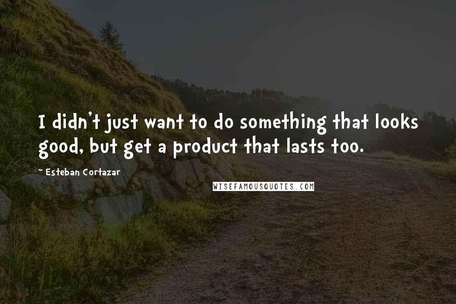 Esteban Cortazar Quotes: I didn't just want to do something that looks good, but get a product that lasts too.