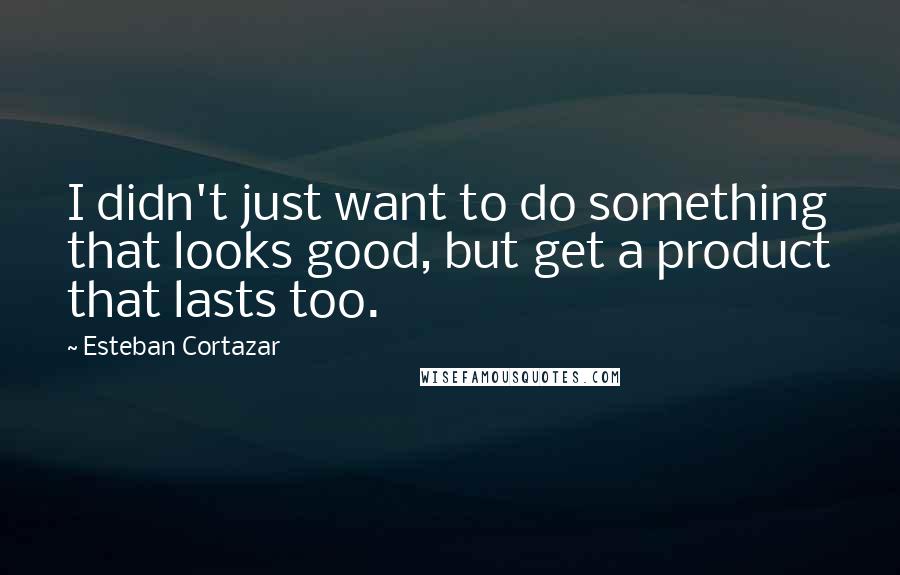 Esteban Cortazar Quotes: I didn't just want to do something that looks good, but get a product that lasts too.