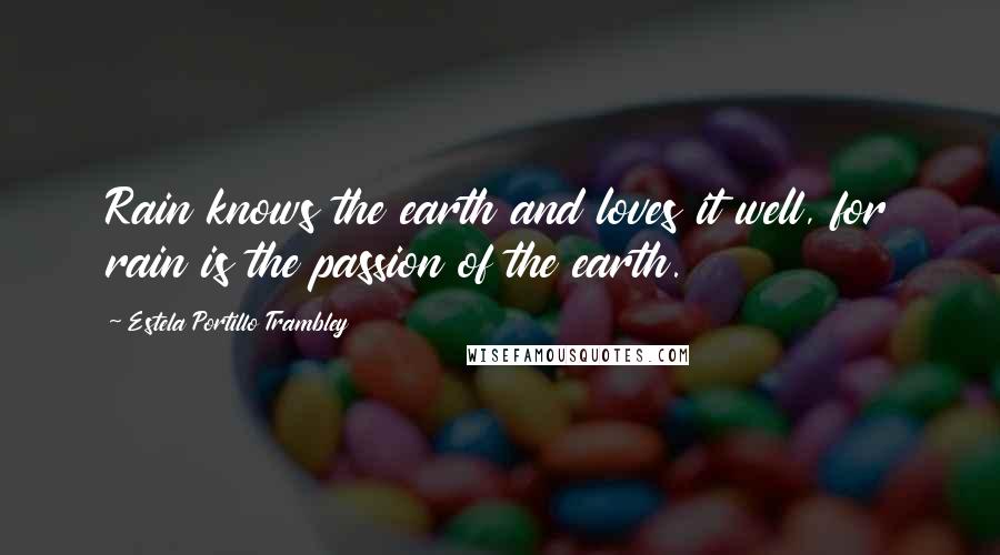 Estela Portillo Trambley Quotes: Rain knows the earth and loves it well, for rain is the passion of the earth.