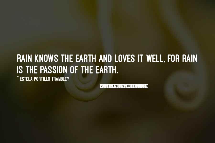 Estela Portillo Trambley Quotes: Rain knows the earth and loves it well, for rain is the passion of the earth.