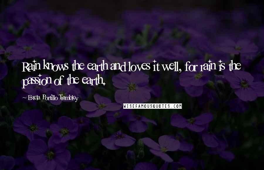 Estela Portillo Trambley Quotes: Rain knows the earth and loves it well, for rain is the passion of the earth.