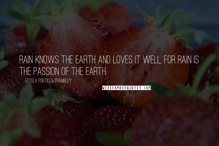 Estela Portillo Trambley Quotes: Rain knows the earth and loves it well, for rain is the passion of the earth.