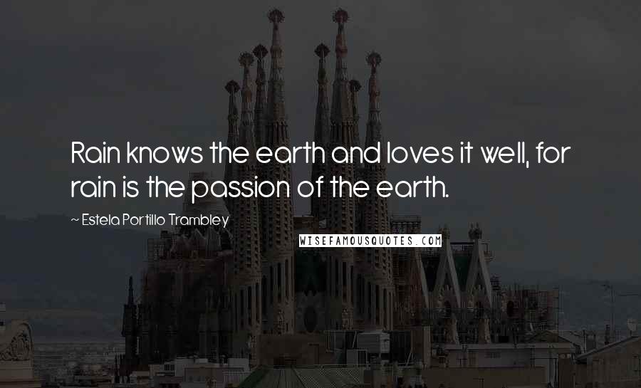 Estela Portillo Trambley Quotes: Rain knows the earth and loves it well, for rain is the passion of the earth.