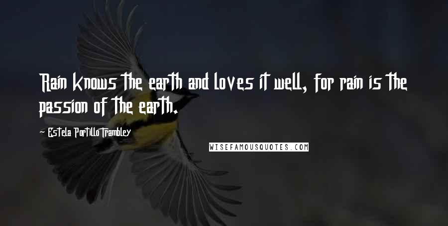 Estela Portillo Trambley Quotes: Rain knows the earth and loves it well, for rain is the passion of the earth.