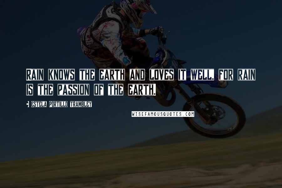 Estela Portillo Trambley Quotes: Rain knows the earth and loves it well, for rain is the passion of the earth.