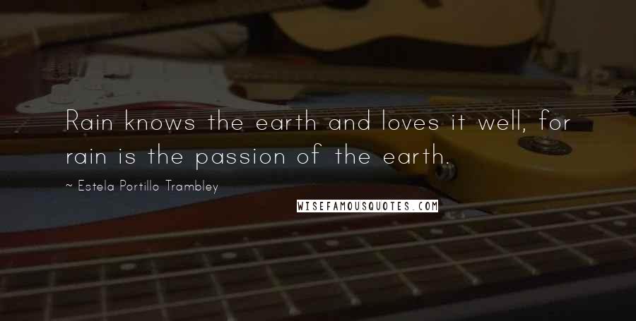 Estela Portillo Trambley Quotes: Rain knows the earth and loves it well, for rain is the passion of the earth.