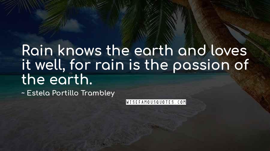 Estela Portillo Trambley Quotes: Rain knows the earth and loves it well, for rain is the passion of the earth.