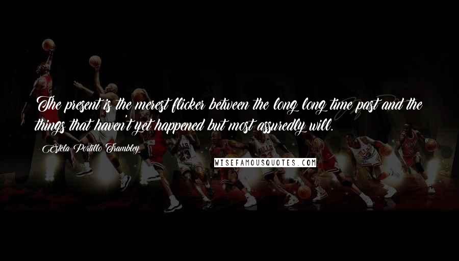 Estela Portillo Trambley Quotes: The present is the merest flicker between the long long time past and the things that haven't yet happened but most assuredly will.