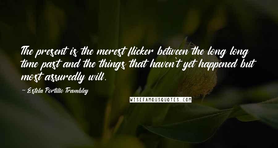 Estela Portillo Trambley Quotes: The present is the merest flicker between the long long time past and the things that haven't yet happened but most assuredly will.