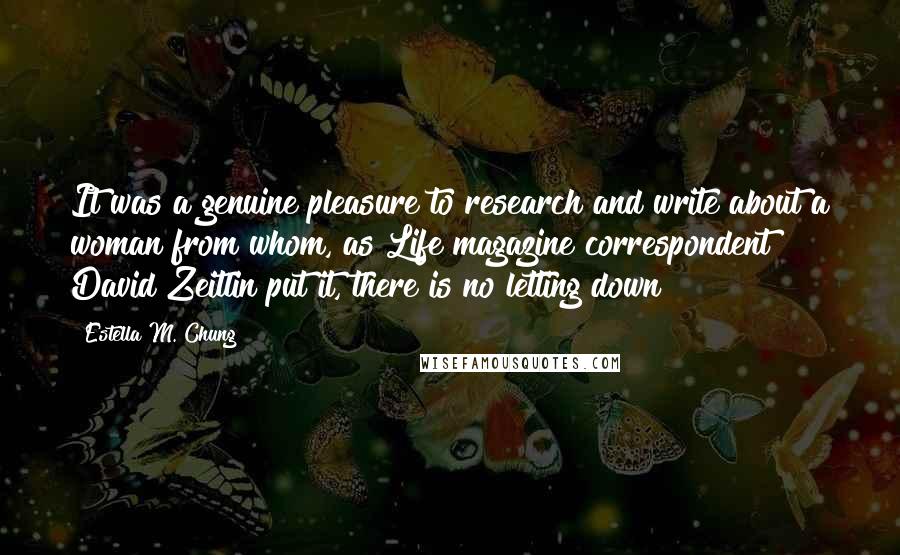 Estella M. Chung Quotes: It was a genuine pleasure to research and write about a woman from whom, as Life magazine correspondent David Zeitlin put it, there is no letting down