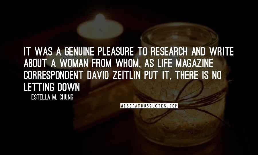 Estella M. Chung Quotes: It was a genuine pleasure to research and write about a woman from whom, as Life magazine correspondent David Zeitlin put it, there is no letting down