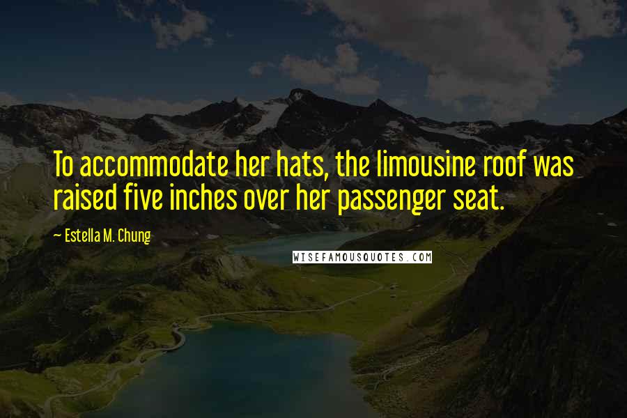 Estella M. Chung Quotes: To accommodate her hats, the limousine roof was raised five inches over her passenger seat.