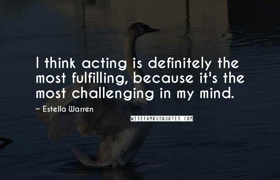 Estella Warren Quotes: I think acting is definitely the most fulfilling, because it's the most challenging in my mind.