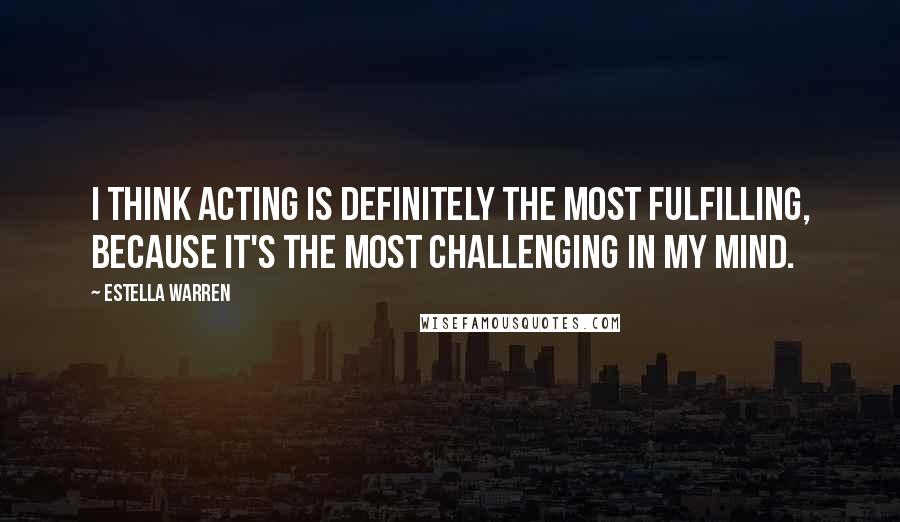 Estella Warren Quotes: I think acting is definitely the most fulfilling, because it's the most challenging in my mind.