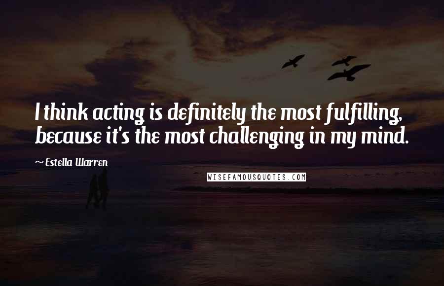 Estella Warren Quotes: I think acting is definitely the most fulfilling, because it's the most challenging in my mind.