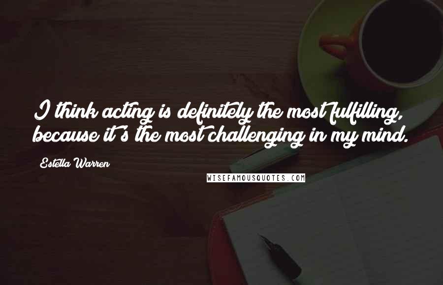 Estella Warren Quotes: I think acting is definitely the most fulfilling, because it's the most challenging in my mind.