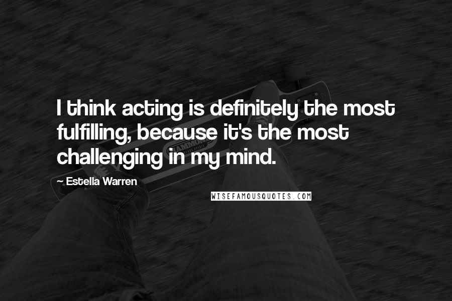 Estella Warren Quotes: I think acting is definitely the most fulfilling, because it's the most challenging in my mind.