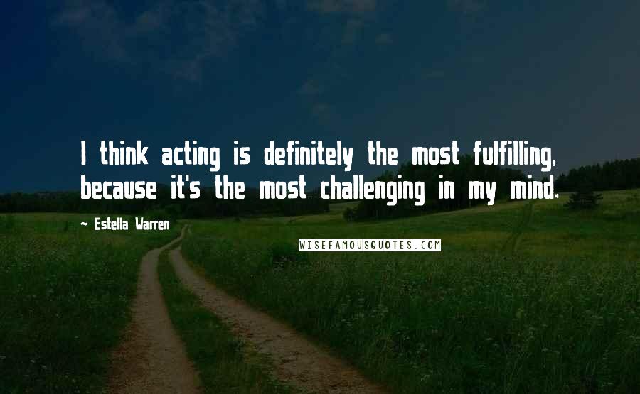 Estella Warren Quotes: I think acting is definitely the most fulfilling, because it's the most challenging in my mind.