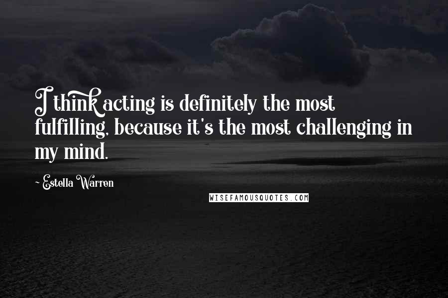 Estella Warren Quotes: I think acting is definitely the most fulfilling, because it's the most challenging in my mind.