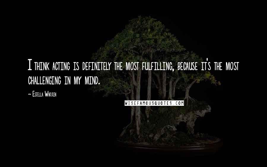 Estella Warren Quotes: I think acting is definitely the most fulfilling, because it's the most challenging in my mind.