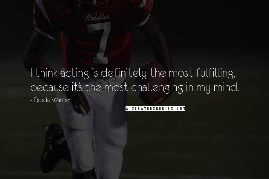 Estella Warren Quotes: I think acting is definitely the most fulfilling, because it's the most challenging in my mind.