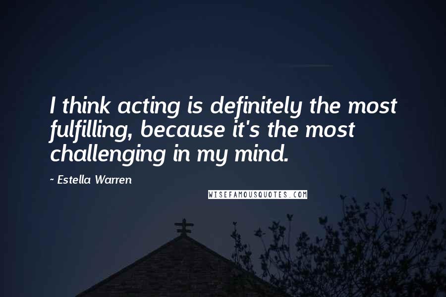 Estella Warren Quotes: I think acting is definitely the most fulfilling, because it's the most challenging in my mind.