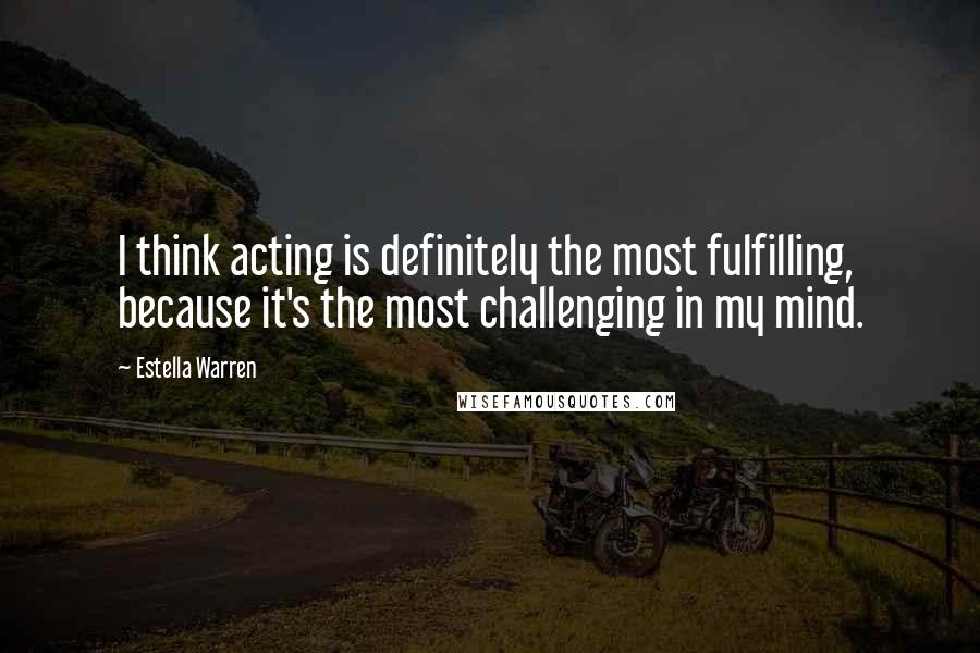 Estella Warren Quotes: I think acting is definitely the most fulfilling, because it's the most challenging in my mind.