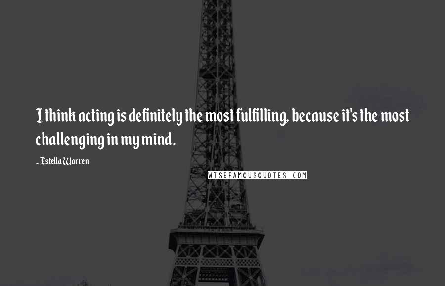 Estella Warren Quotes: I think acting is definitely the most fulfilling, because it's the most challenging in my mind.