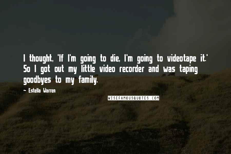 Estella Warren Quotes: I thought, 'If I'm going to die, I'm going to videotape it.' So I got out my little video recorder and was taping goodbyes to my family.