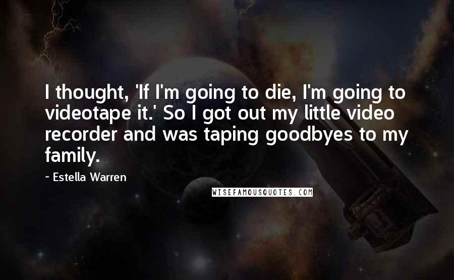 Estella Warren Quotes: I thought, 'If I'm going to die, I'm going to videotape it.' So I got out my little video recorder and was taping goodbyes to my family.