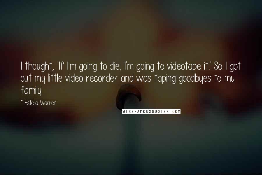 Estella Warren Quotes: I thought, 'If I'm going to die, I'm going to videotape it.' So I got out my little video recorder and was taping goodbyes to my family.