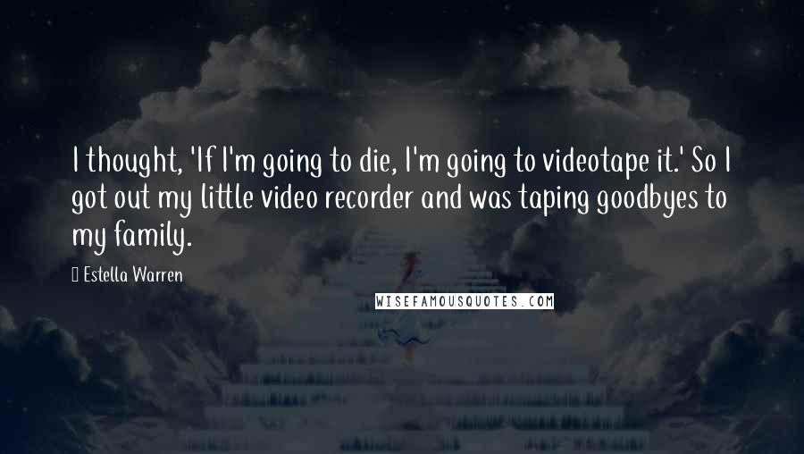 Estella Warren Quotes: I thought, 'If I'm going to die, I'm going to videotape it.' So I got out my little video recorder and was taping goodbyes to my family.