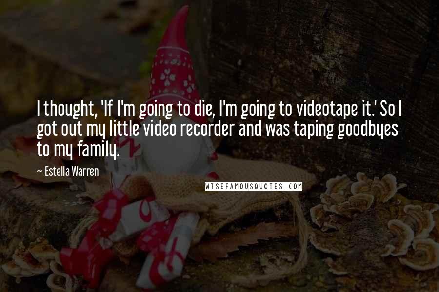 Estella Warren Quotes: I thought, 'If I'm going to die, I'm going to videotape it.' So I got out my little video recorder and was taping goodbyes to my family.